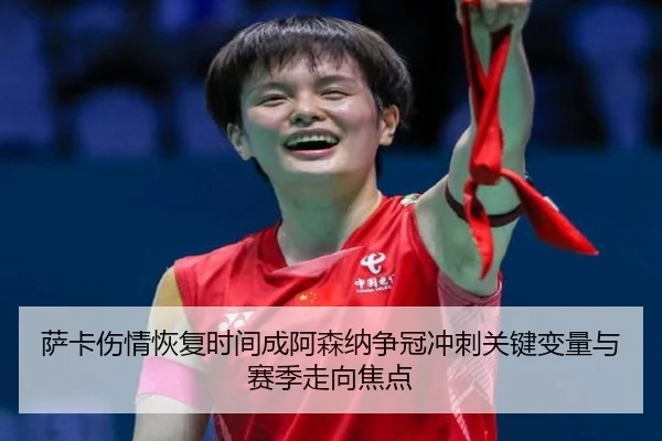 萨卡伤情恢复时间成阿森纳争冠冲刺关键变量与赛季走向焦点