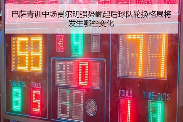 巴萨青训中场费尔明强势崛起后球队轮换格局将发生哪些变化