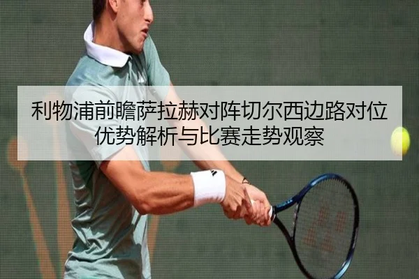 利物浦前瞻萨拉赫对阵切尔西边路对位优势解析与比赛走势观察