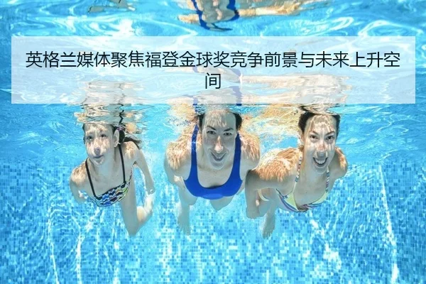 英格兰媒体聚焦福登金球奖竞争前景与未来上升空间