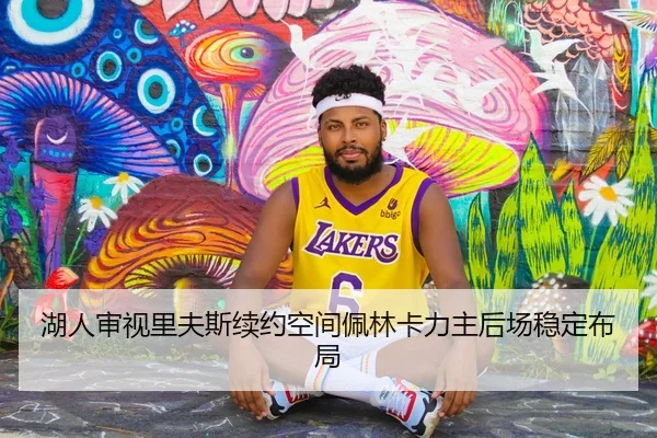 湖人审视里夫斯续约空间佩林卡力主后场稳定布局