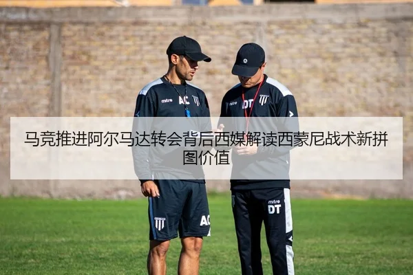 马竞推进阿尔马达转会背后西媒解读西蒙尼战术新拼图价值