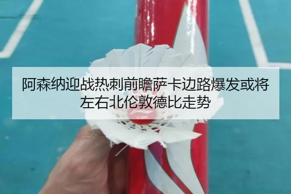 阿森纳迎战热刺前瞻萨卡边路爆发或将左右北伦敦德比走势